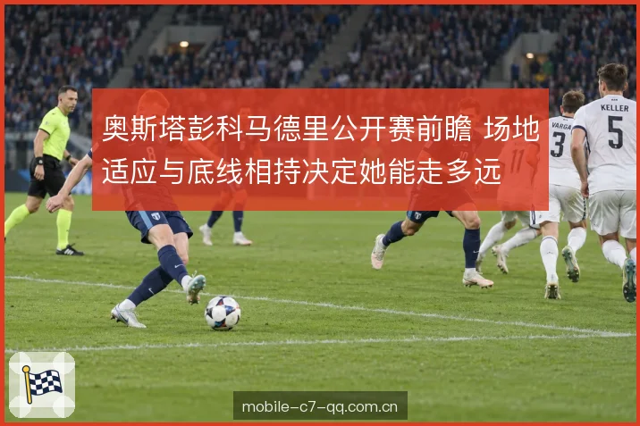 奥斯塔彭科马德里公开赛前瞻 场地适应与底线相持决定她能走多远