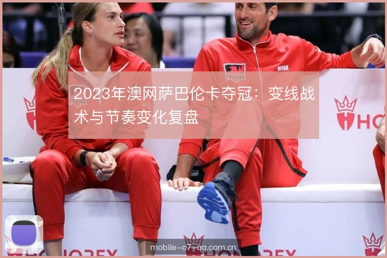 2023年澳网萨巴伦卡夺冠：变线战术与节奏变化复盘