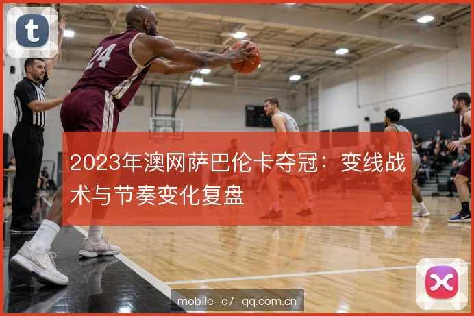 2023年澳网萨巴伦卡夺冠：变线战术与节奏变化复盘